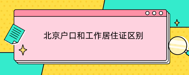 北京户口和工作居住证区别（北京工作居住证跟户口区别）