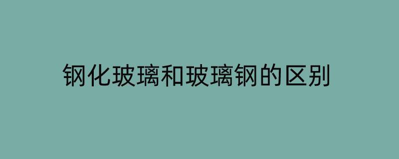 钢化玻璃和玻璃钢的区别（钢化玻璃有什么区别）