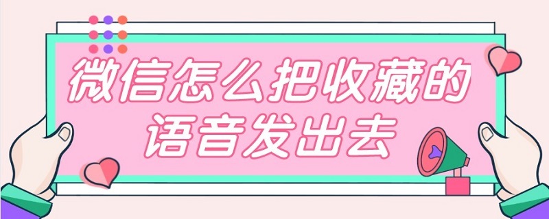 微信怎么把收藏的语音发出去（微信收藏里语音怎么发出去）