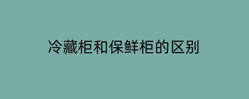 冷藏柜和保鲜柜的区别 冷藏柜和保鲜柜的区别在哪里