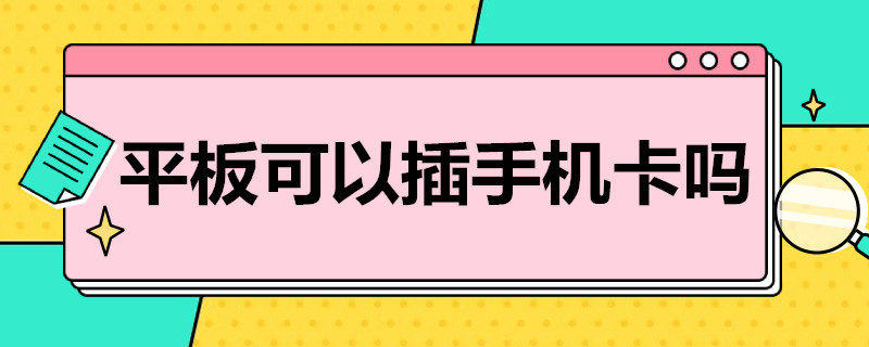 平板可以插手机卡吗 平板可以插手机卡吗打电话发微信