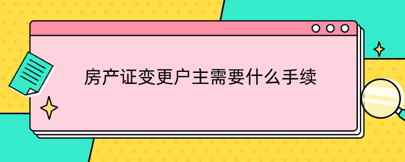 房产证变更户主需要什么手续（农村房产证变更户主需要什么手续）