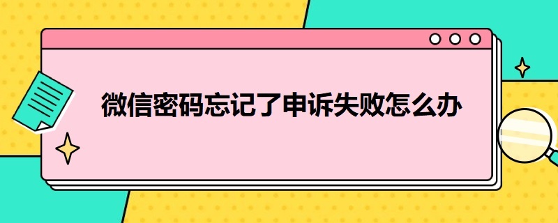 微信密码忘记了申诉失败怎么办 如何找回微信账号和密码