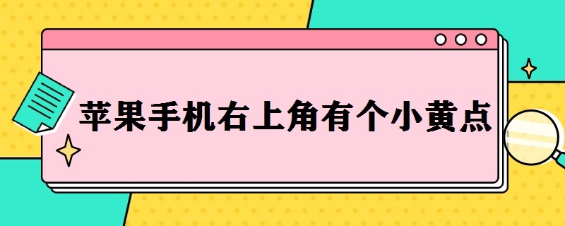 苹果手机右上角有个小黄点（苹果手机右上角有个小黄点怎么取消）