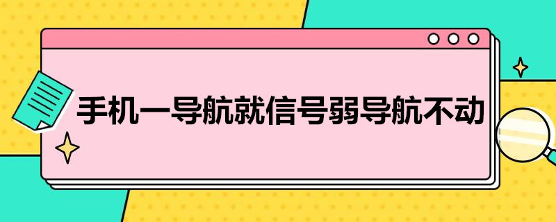 手机一导航就信号弱导航不动（手机一导航就信号弱导航不动,而别的手机正常）