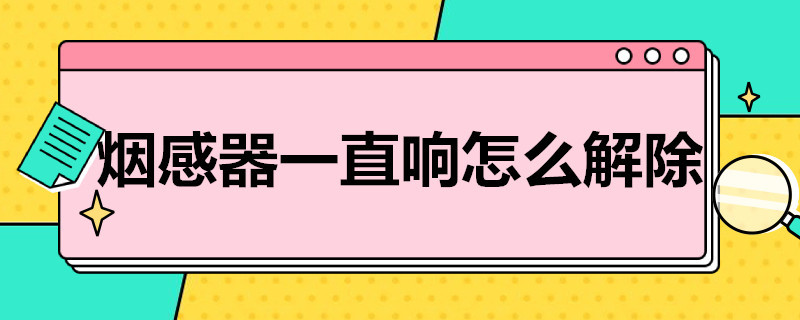 烟感器一直响怎么解除 独立烟感器一直响怎么解除