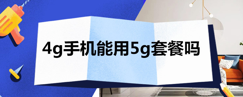 4g手机能用5g套餐吗（4g手机能用5g套餐吗 速度怎么样）