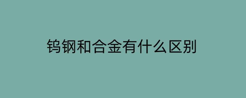 钨钢和合金有什么区别（合金跟钨钢有什么区别）