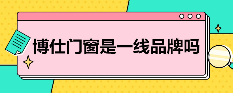 博仕门窗是一线品牌吗（博仕门窗是一线品牌吗知乎）