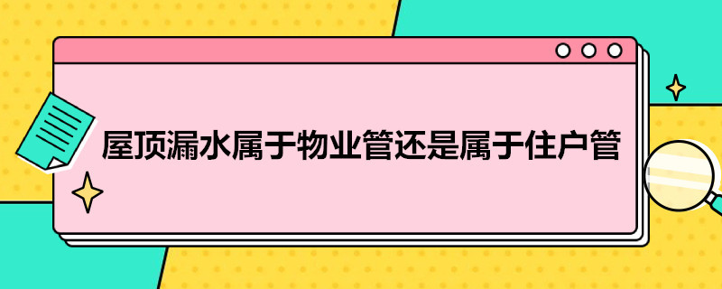 屋顶漏水属于物业管还是属于住户管（屋顶漏水造成损失,物业有责任吗）