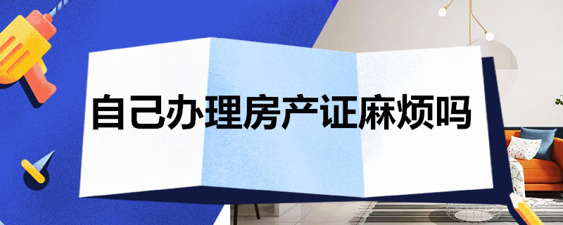 自己办理房产证麻烦吗 自己办理房产证麻烦吗知乎