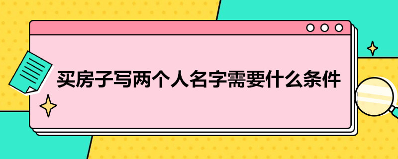 买房子写两个人名字需要什么条件（买房子写两个人的名字需要什么手续）