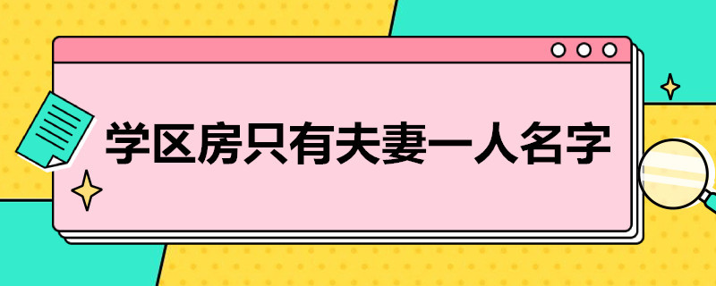 学区房只有夫妻一人名字（学区房只有夫妻一人名字孩子户口农村）