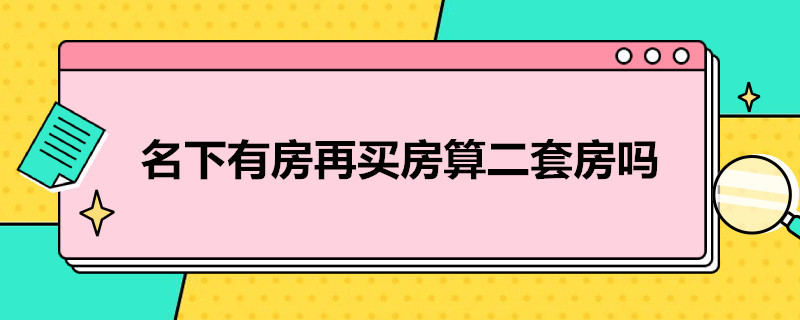 名下有房再买房算二套房吗（名下有房再买房算二套房吗还是一套）