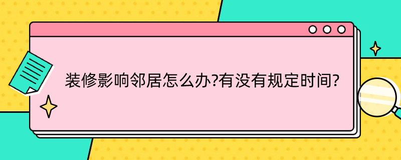 装修影响邻居怎么办?有没有规定时间? 房屋装修影响邻居怎么办