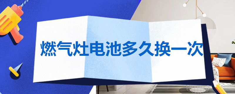 燃气灶电池多久换一次 一般燃气灶电池多久换一次