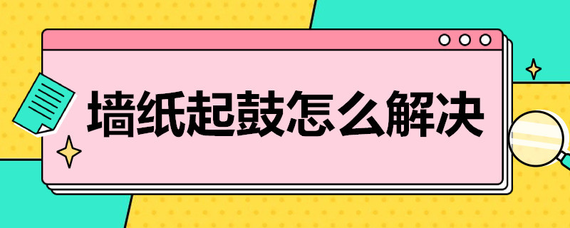 墙纸起鼓怎么解决 墙纸鼓起来