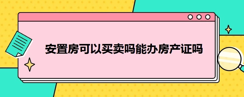 安置房可以买卖吗能办房产证吗 安置房可以买卖吗能办房产证吗