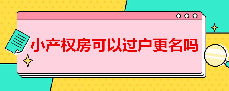 小产权房可以过户更名吗 小产权房能过户吗?小产权房怎么更名过户?及过户流程