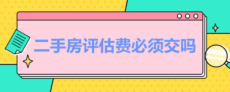 二手房评估费必须交吗（二手房评估费必须交吗 指导价）