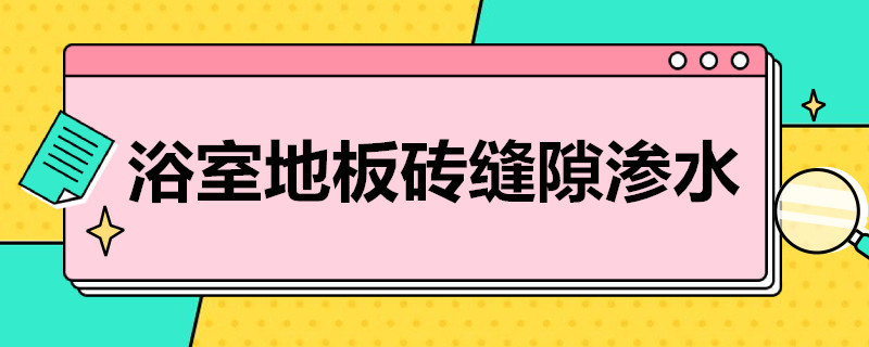 浴室地板砖缝隙渗水（浴室地板砖缝隙渗水怎么办）