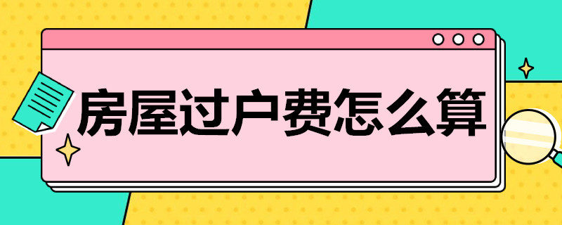 房屋过户费怎么算（离婚后房屋过户费怎么算）