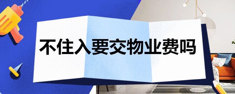 不住入要交物业费吗 不住入要交物业费吗南京