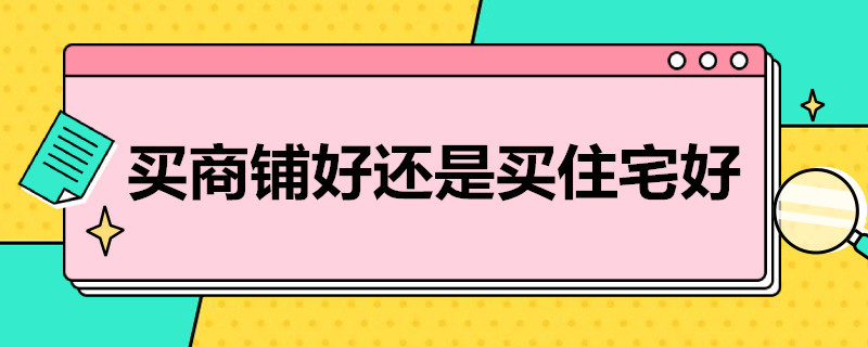 买商铺好还是买住宅好 买住房与商铺哪个好