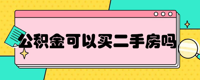 公积金可以买二手房么（用公积金可以买二手房吗）