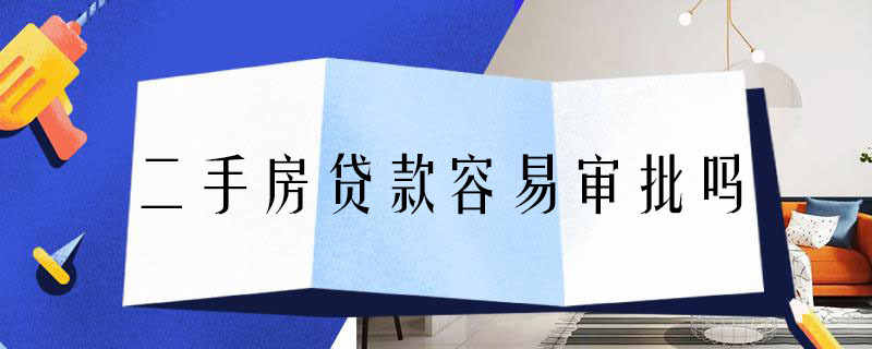 二手房贷款容易审批吗 二手房贷款容易审批吗知乎