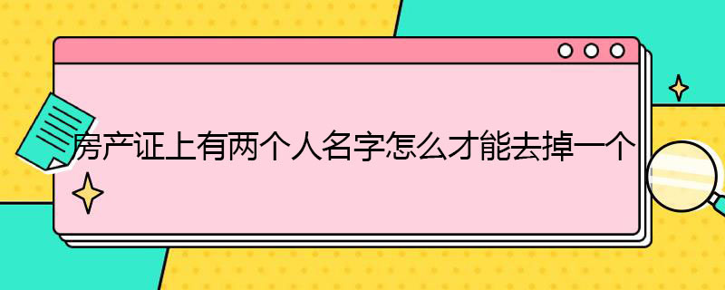 房产证有两个人名字怎么去掉一个 房产证有两个人名字怎么去掉一个名字对方不同意