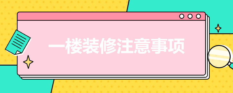 一楼装修注意事项（一楼装修注意事项及细节）