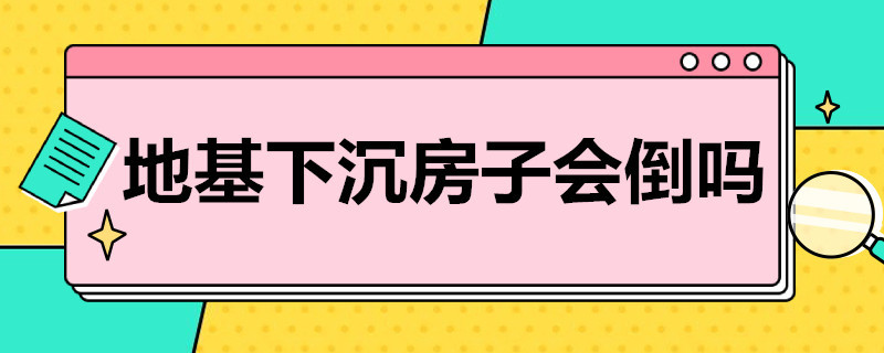 地基下沉房子会倒吗 地基下沉房子会倒吗知乎