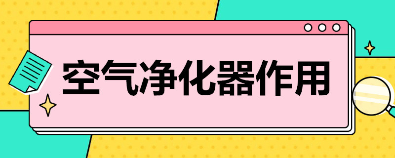 空气净化器作用（空气净化器作用与用途）