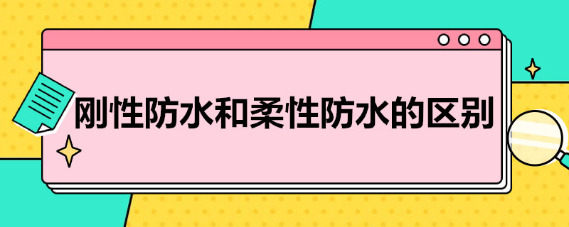 刚性防水和柔性防水的区别（卫生间刚性防水和柔性防水的区别）