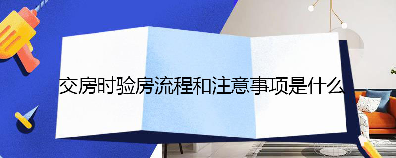 交房时验房流程和注意事项是什么（毛坯房交房验房需要注意什么）