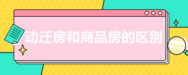 动迁房和商品房的区别（动迁房跟商品房有什么区别）