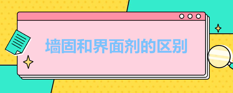 墙固和界面剂的区别（墙固与界面剂的区别）