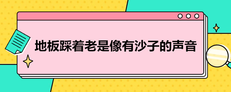 地板踩着老是像有沙子的声音 地板踩着老是像有沙子的声音怎么办