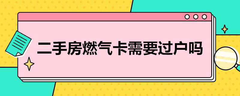 二手房燃气卡需要过户吗（二手房燃气卡需要过户吗）