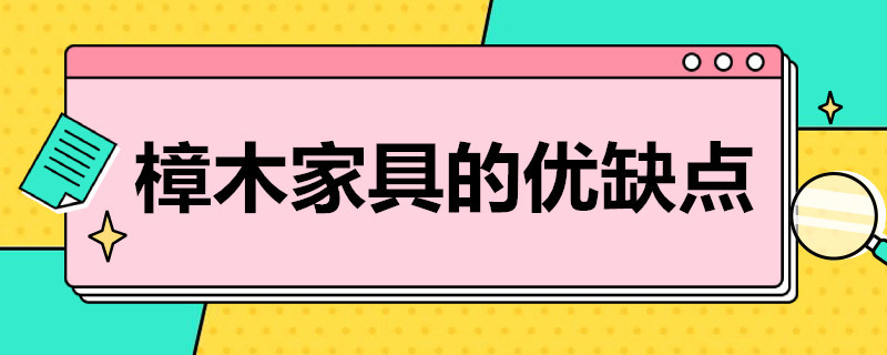 樟木家具的优缺点 樟木家具的优缺点是什么