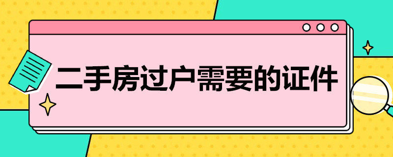 二手房过户需要的证件（二手房过户需要的证件有哪些）