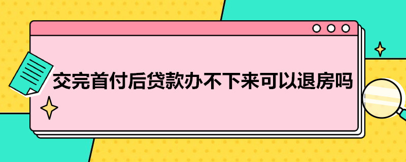 交完首付后贷款办不下来可以退房吗 首付30万退房违约金是多少