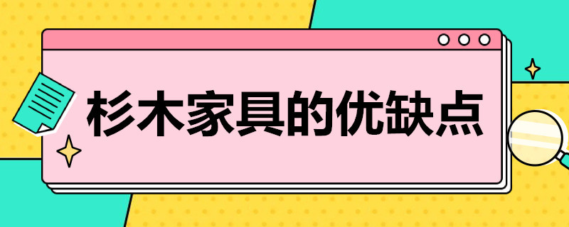 杉木家具的优缺点（杉木家具的优缺点总结）