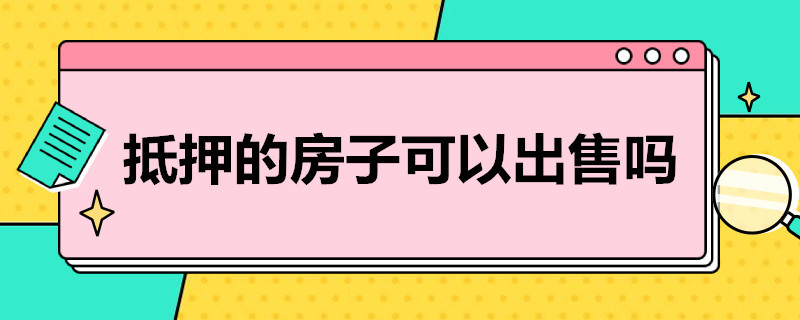 抵押的房子可以出售吗 抵押的房子可以出售吗现在