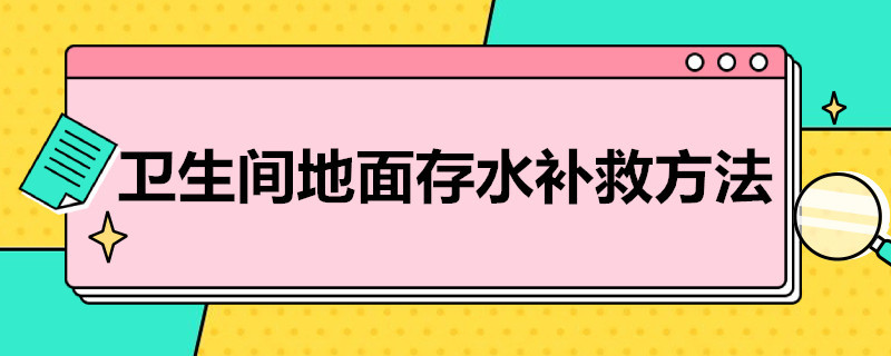 卫生间地面存水补救方法（卫生间地面存水补救方法有哪些）