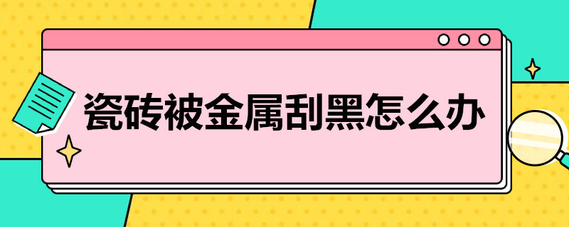 瓷砖被金属刮黑怎么办（瓷砖被不锈钢刮黑怎么办）