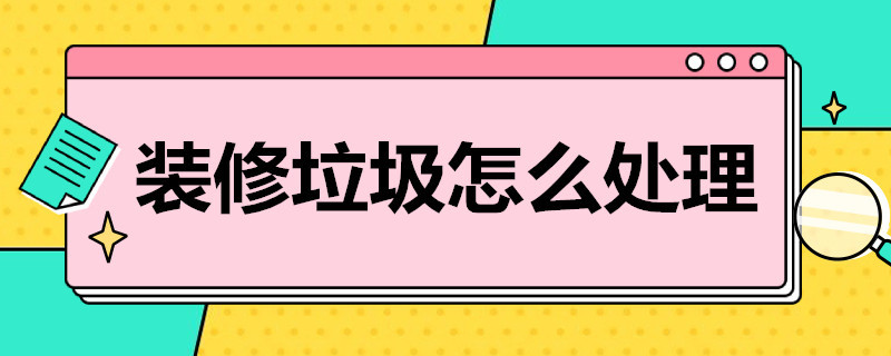 装修垃圾怎么处理 小区业主装修垃圾怎么处理