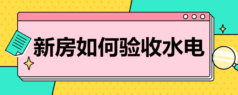 新房如何验收水电（新房如何验收水电工程）