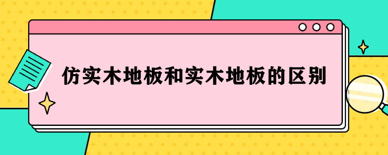 仿实木地板和实木地板的区别（仿实木地板和实木地板的区别在哪里）